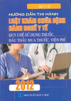 Hướng Dẫn Thi Hành Luật Khám Chữa Bệnh, Hành Nghề Y Tế - Quy Chế Sử Dụng Thuốc, Đấu Thầu Mua Thuốc, Viện Phí 2012