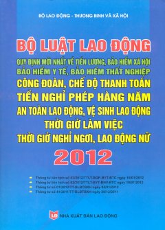 Bộ Luật Lao Động - Quy Định Mới Nhất Về Tiền Lương, Bảo Hiểm XH, Bảo Hiểm Y Tế, Bảo Hiểm Thất Nghiệp, Công Đoàn, Chế Độ Thanh Toán Tiền Nghỉ Phép Hàng Năm, An Toàn Lao Động, Vệ Sinh Lao Động, Thời Giờ Làm Việc, Thời Giờ Nghỉ Ngơi, Lao Động Nữ 2012