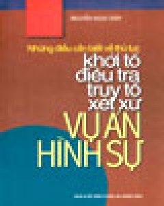 Những Điều Cần Biết Về Thủ Tục Khởi Tố, Điều Tra, Truy Tố, Xét Xử Vụ Án Hình Sự