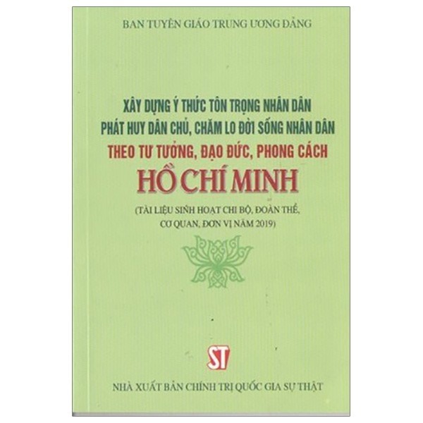 XÂY DỰNG Ý THỨC TÔN TRỌNG NHÂN DÂN, PHÁT HUY DÂN CHỦ, CHĂM LO ĐỜI SỐNG NHÂN DÂN THEO TƯ TƯỞNG, ĐẠO ĐỨC, PHONG CÁCH HỒ CHÍ MINH (TÀI LIỆU SINH HOẠT CHI BỘ, ĐOÀN THỂ, CƠ QUAN, ĐƠN VỊ NĂM 2019)