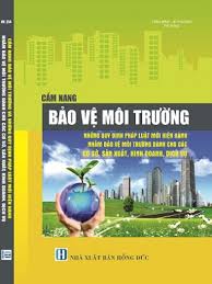 CẨM NANG BẢO VỆ MÔI TRƯỜNG NHỮNG QUY ĐỊNH PHÁP LUẬT MỚI HIỆN HÀNH NHẰM BẢO VỆ MÔI TRƯỜNG DÀNH CHO CÁC CƠ SỞ SẢN XUẤT, KINH DOANH, DỊCH VỤ