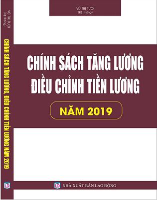 CHÍNH SÁCH TĂNG LƯƠNG, ĐIỀU CHỈNH TIỀN LƯƠNG NĂM 2019. ÁP DỤNG TỪ NGÀY 1-7-2019