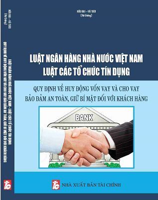 LUẬT NGÂN HÀNG NHÀ NƯỚC VIỆT NAM – LUẬT CÁC TỔ CHỨC TÍN DỤNG & QUY ĐỊNH VỀ HUY ĐỘNG VỐN VAY VÀ CHO VAY BẢO ĐẢM AN TOÀN, GIỮ BÍ MẬT ĐỐI VỚI KHÁCH HÀNG