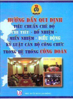 Hướng Dẫn Qui Định Tiêu Chuẩn Chế Độ Chỉ Tiêu - Bổ Nhiệm - Miễn Nhiệm - Điều Động Kỷ Luật Cán Bộ Công Chức Trong Hệ Thống Công Đoàn